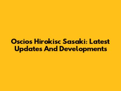 Oscios Hirokisc Sasaki: Latest Updates And Developments