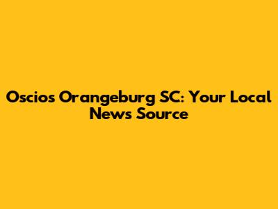 Oscios Orangeburg SC: Your Local News Source