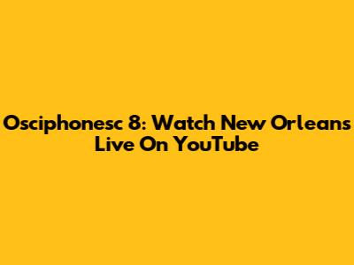 Osciphonesc 8: Watch New Orleans Live On YouTube