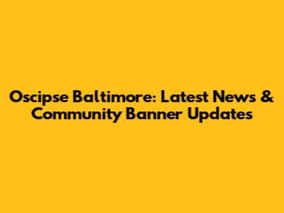 Oscipse Baltimore: Latest News & Community Banner Updates