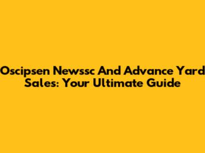 Oscipsen Newssc And Advance Yard Sales: Your Ultimate Guide