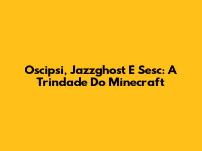 Oscipsi, Jazzghost E Sesc: A Trindade Do Minecraft