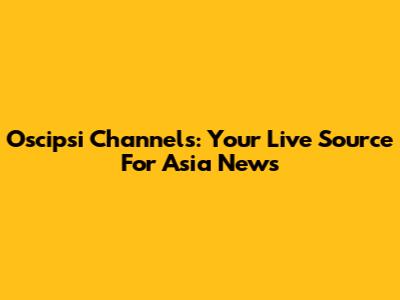 Oscipsi Channels: Your Live Source For Asia News