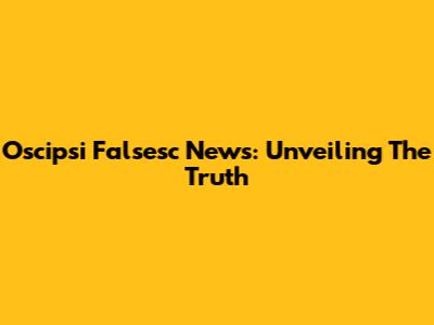 Oscipsi Falsesc News: Unveiling The Truth