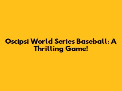 Oscipsi World Series Baseball: A Thrilling Game!
