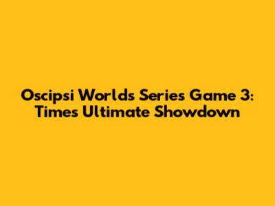 Oscipsi Worlds Series Game 3: Time's Ultimate Showdown