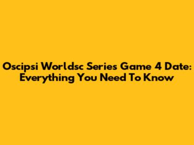Oscipsi Worldsc Series Game 4 Date: Everything You Need To Know