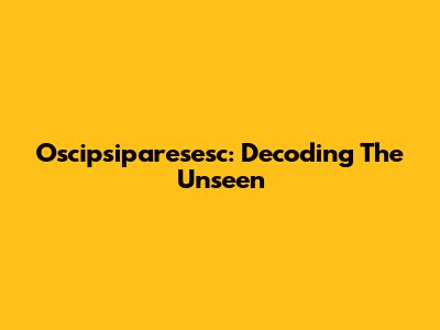 Oscipsiparesesc: Decoding The Unseen