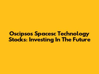 Oscipsos Spacesc Technology Stocks: Investing In The Future