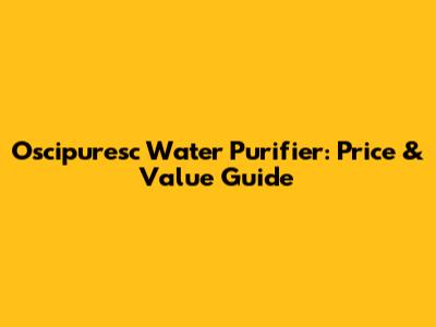 Oscipuresc Water Purifier: Price & Value Guide