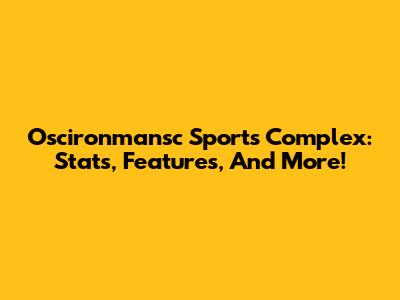 Oscironmansc Sports Complex: Stats, Features, And More!