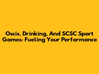 Oscis, Drinking, And SCSC Sport Games: Fueling Your Performance