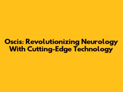 Oscis: Revolutionizing Neurology With Cutting-Edge Technology