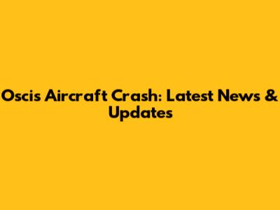 Oscis Aircraft Crash: Latest News & Updates