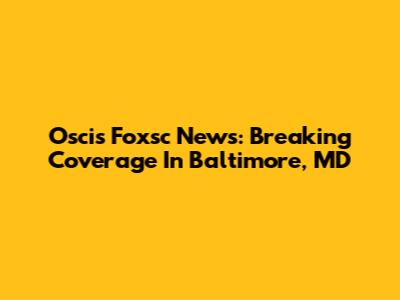 Oscis Foxsc News: Breaking Coverage In Baltimore, MD