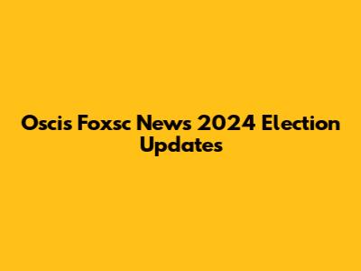 Oscis Foxsc News 2024 Election Updates