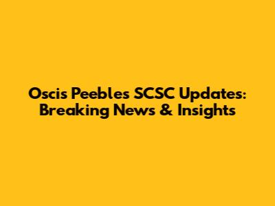 Oscis Peebles SCSC Updates: Breaking News & Insights