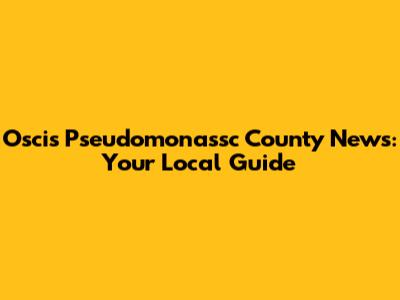 Oscis Pseudomonassc County News: Your Local Guide