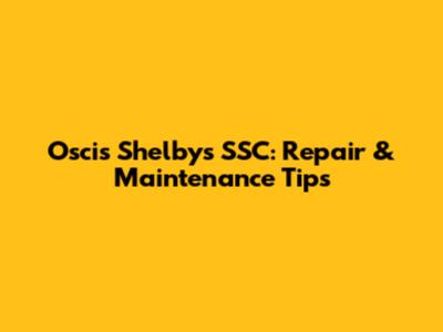 Oscis Shelby's SSC: Repair & Maintenance Tips