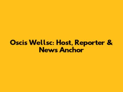 Oscis Wellsc: Host, Reporter & News Anchor