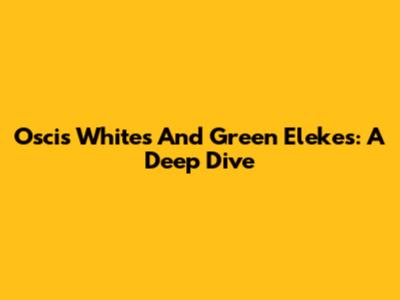 Oscis Whites And Green Elekes: A Deep Dive