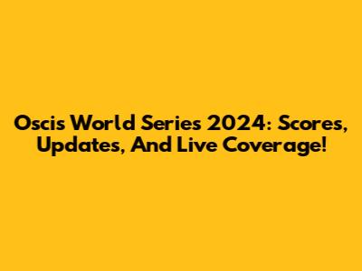 Oscis World Series 2024: Scores, Updates, And Live Coverage!