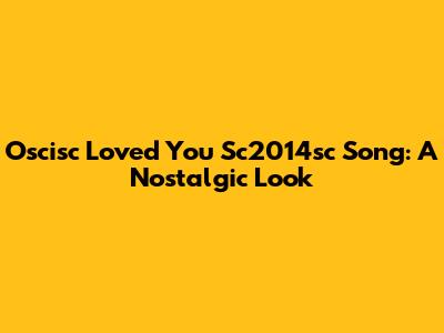 Oscisc Loved You Sc2014sc Song: A Nostalgic Look
