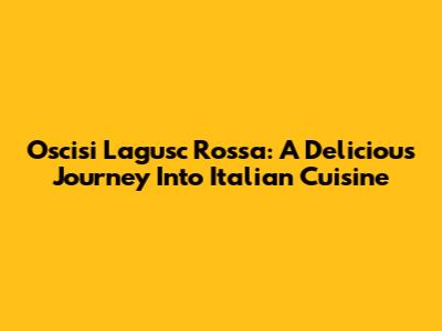 Oscisi Lagusc Rossa: A Delicious Journey Into Italian Cuisine