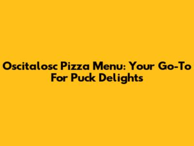 Oscitalosc Pizza Menu: Your Go-To For Puck Delights