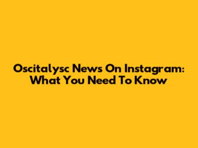 Oscitalysc News On Instagram: What You Need To Know