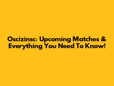 Oscizinsc: Upcoming Matches & Everything You Need To Know!