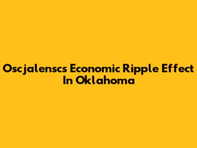 Oscjalensc's Economic Ripple Effect In Oklahoma