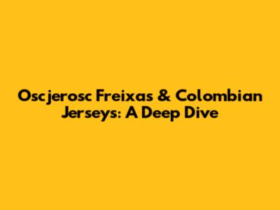 Oscjerosc Freixas & Colombian Jerseys: A Deep Dive