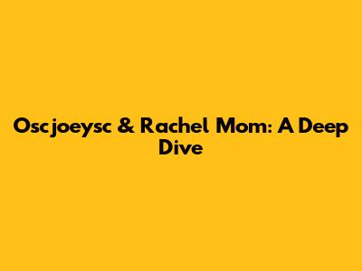 Oscjoeysc & Rachel Mom: A Deep Dive