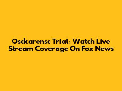 Osckarensc Trial: Watch Live Stream Coverage On Fox News