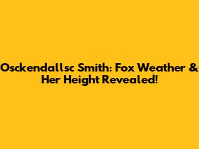 Osckendallsc Smith: Fox Weather & Her Height Revealed!