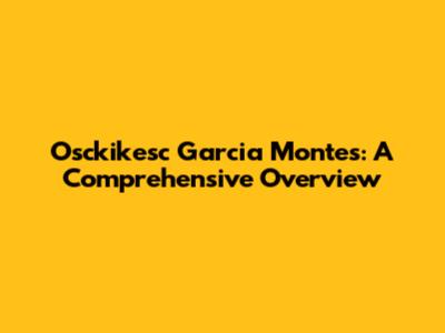 Osckikesc Garcia Montes: A Comprehensive Overview