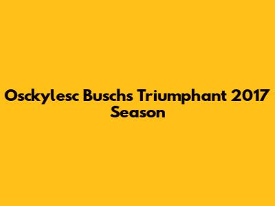 Osckylesc Busch's Triumphant 2017 Season