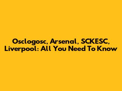 Osclogosc, Arsenal, SCKESC, Liverpool: All You Need To Know