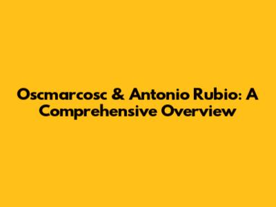 Oscmarcosc & Antonio Rubio: A Comprehensive Overview