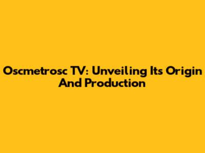 Oscmetrosc TV: Unveiling Its Origin And Production