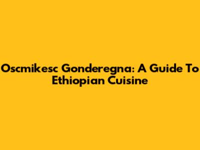 Oscmikesc Gonderegna: A Guide To Ethiopian Cuisine