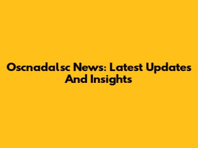 Oscnadalsc News: Latest Updates And Insights