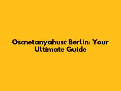 Oscnetanyahusc Berlin: Your Ultimate Guide