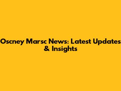 Oscney Marsc News: Latest Updates & Insights