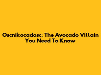 Oscnikocadosc: The Avocado Villain You Need To Know