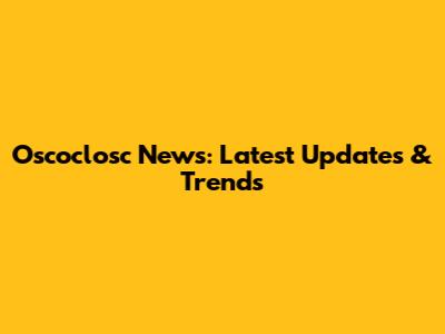 Oscoclosc News: Latest Updates & Trends