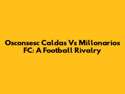 Osconsesc Caldas Vs Millonarios FC: A Football Rivalry