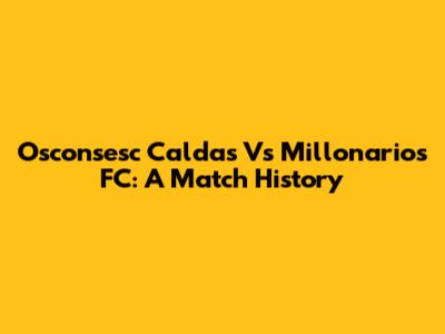 Osconsesc Caldas Vs Millonarios FC: A Match History