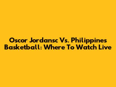 Oscor Jordansc Vs. Philippines Basketball: Where To Watch Live